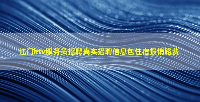 江门ktv服务员招聘真实招聘信息包住宿报销路费