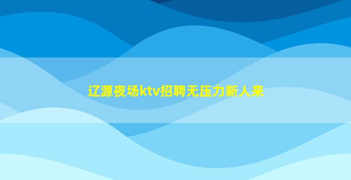 辽源夜场ktv招聘无压力新人来